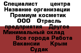 Специалист Call-центра › Название организации ­ Премиум косметик, ООО › Отрасль предприятия ­ Другое › Минимальный оклад ­ 20 000 - Все города Работа » Вакансии   . Крым,Судак